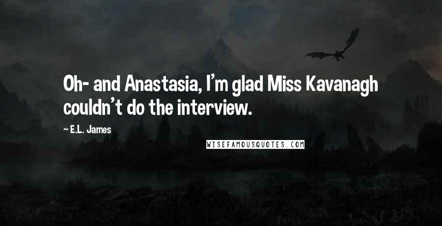 E.L. James Quotes: Oh- and Anastasia, I'm glad Miss Kavanagh couldn't do the interview.