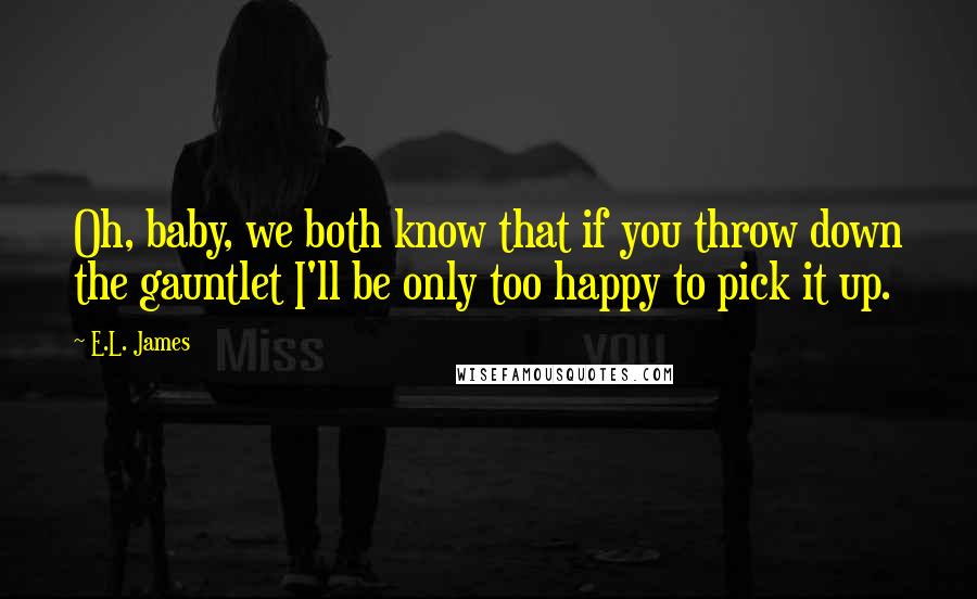 E.L. James Quotes: Oh, baby, we both know that if you throw down the gauntlet I'll be only too happy to pick it up.