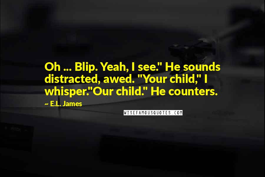 E.L. James Quotes: Oh ... Blip. Yeah, I see." He sounds distracted, awed. "Your child," I whisper."Our child." He counters.