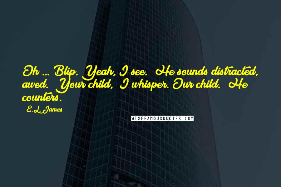 E.L. James Quotes: Oh ... Blip. Yeah, I see." He sounds distracted, awed. "Your child," I whisper."Our child." He counters.