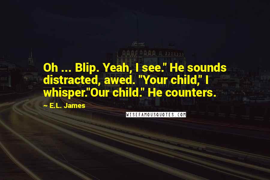 E.L. James Quotes: Oh ... Blip. Yeah, I see." He sounds distracted, awed. "Your child," I whisper."Our child." He counters.
