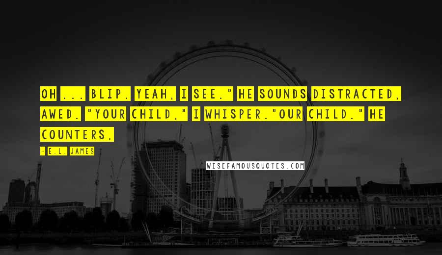 E.L. James Quotes: Oh ... Blip. Yeah, I see." He sounds distracted, awed. "Your child," I whisper."Our child." He counters.