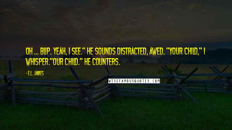 E.L. James Quotes: Oh ... Blip. Yeah, I see." He sounds distracted, awed. "Your child," I whisper."Our child." He counters.