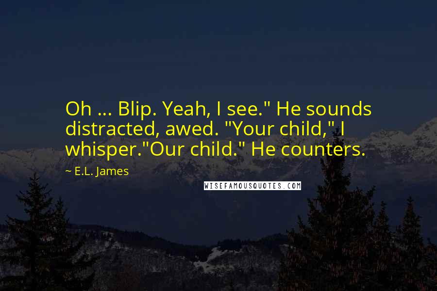 E.L. James Quotes: Oh ... Blip. Yeah, I see." He sounds distracted, awed. "Your child," I whisper."Our child." He counters.