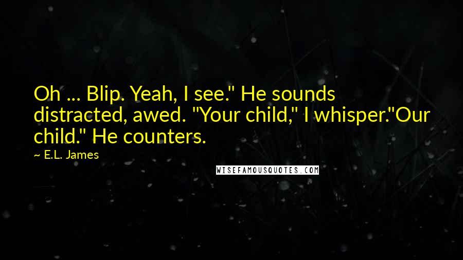 E.L. James Quotes: Oh ... Blip. Yeah, I see." He sounds distracted, awed. "Your child," I whisper."Our child." He counters.