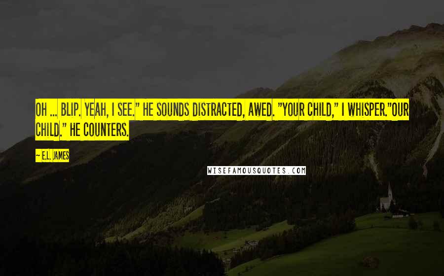 E.L. James Quotes: Oh ... Blip. Yeah, I see." He sounds distracted, awed. "Your child," I whisper."Our child." He counters.