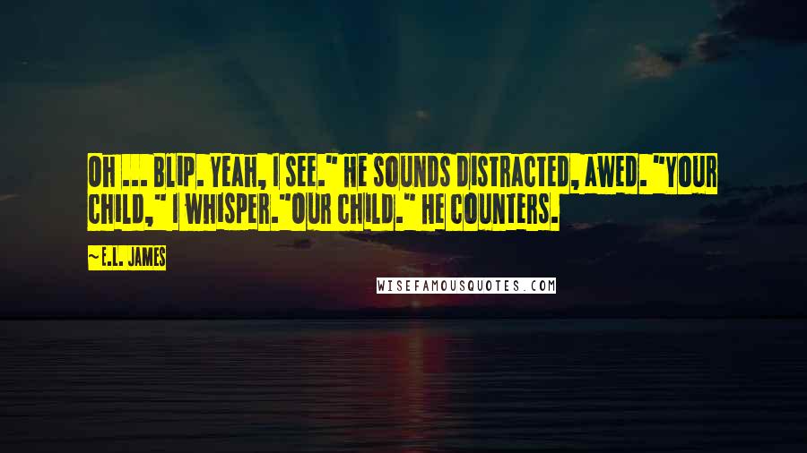 E.L. James Quotes: Oh ... Blip. Yeah, I see." He sounds distracted, awed. "Your child," I whisper."Our child." He counters.