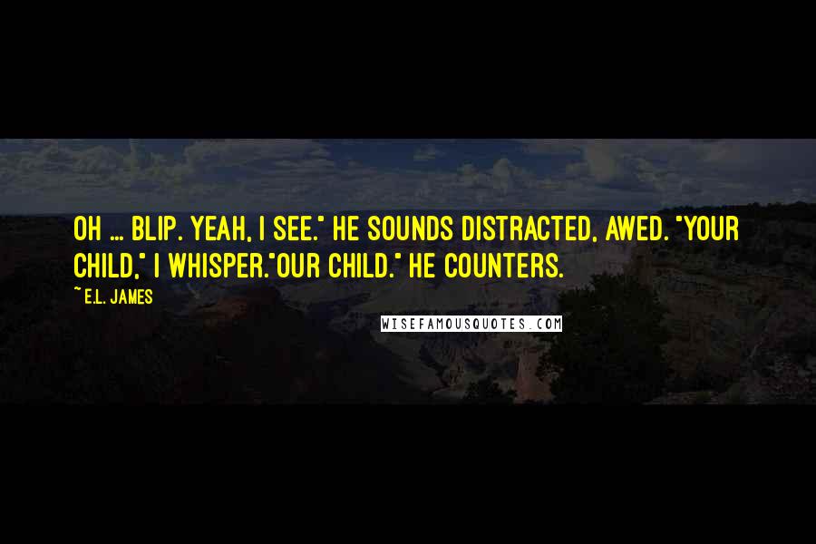 E.L. James Quotes: Oh ... Blip. Yeah, I see." He sounds distracted, awed. "Your child," I whisper."Our child." He counters.