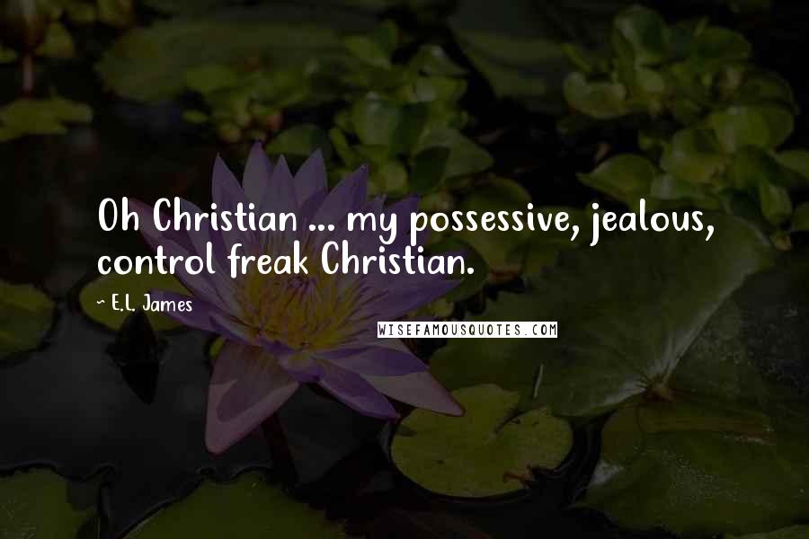 E.L. James Quotes: Oh Christian ... my possessive, jealous, control freak Christian.