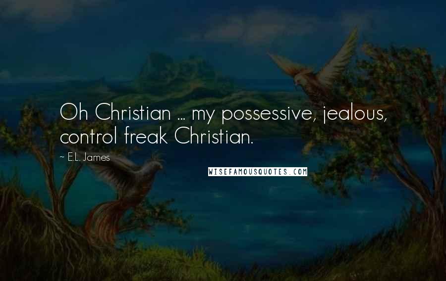 E.L. James Quotes: Oh Christian ... my possessive, jealous, control freak Christian.