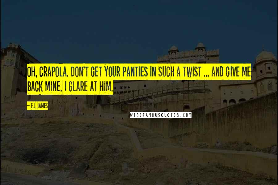 E.L. James Quotes: Oh, crapola. Don't get your panties in such a twist ... and give me back mine. I glare at him.