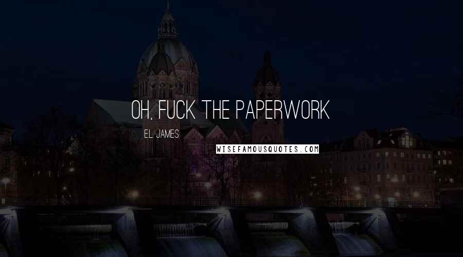 E.L. James Quotes: Oh, fuck the paperwork