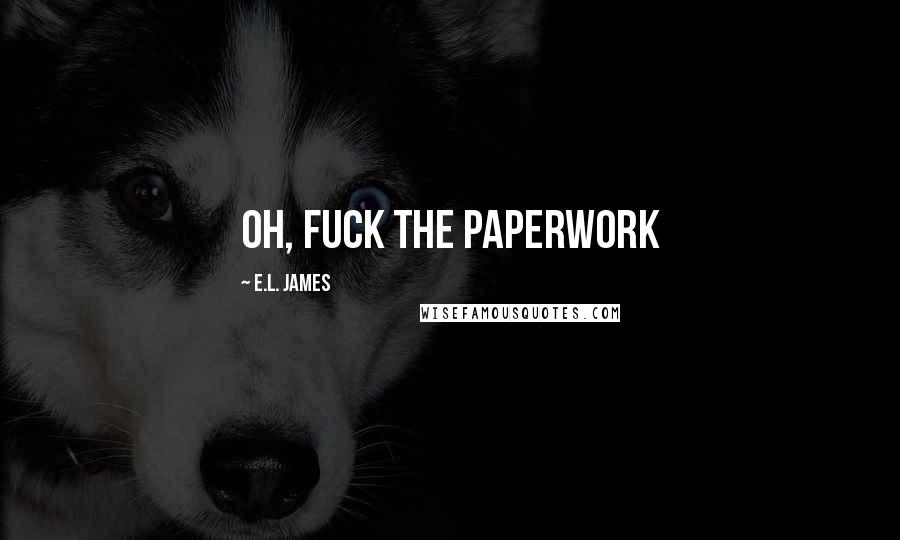 E.L. James Quotes: Oh, fuck the paperwork