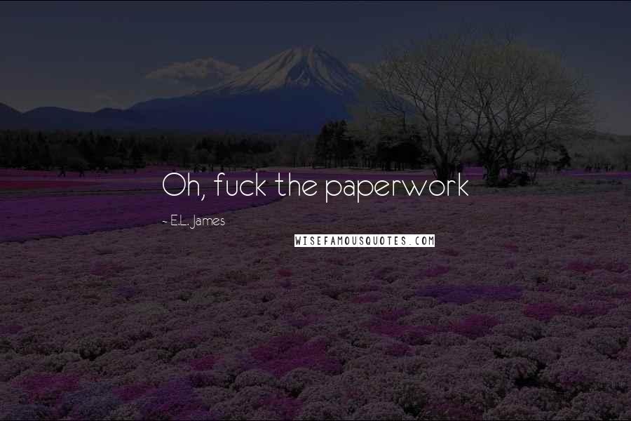 E.L. James Quotes: Oh, fuck the paperwork