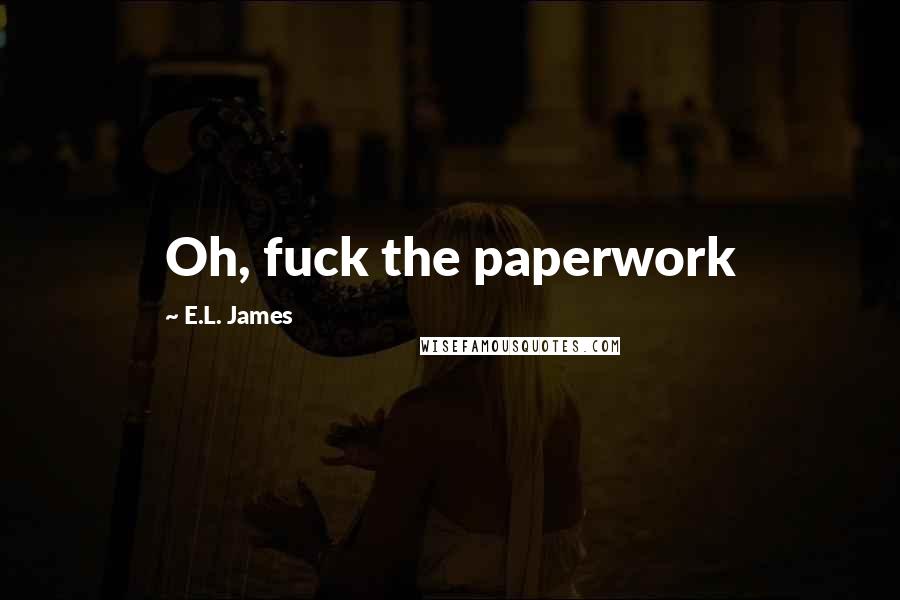 E.L. James Quotes: Oh, fuck the paperwork
