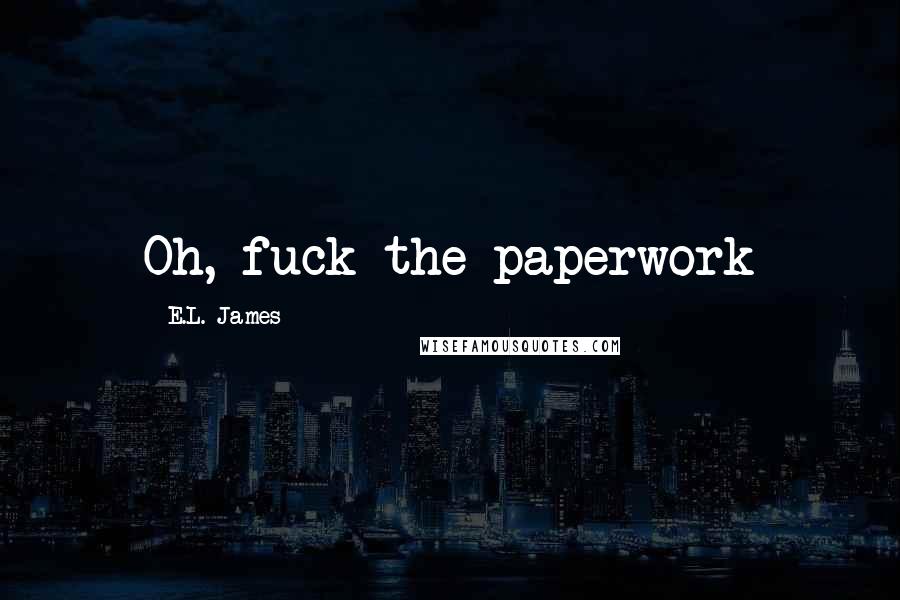 E.L. James Quotes: Oh, fuck the paperwork