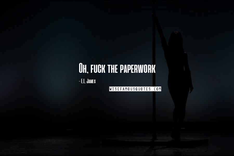 E.L. James Quotes: Oh, fuck the paperwork