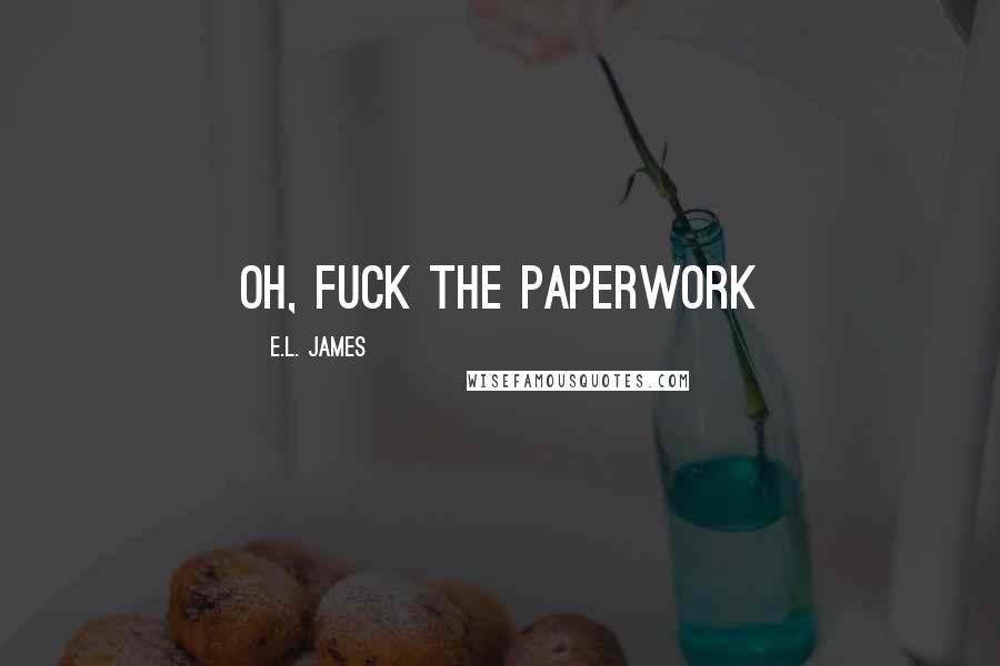 E.L. James Quotes: Oh, fuck the paperwork