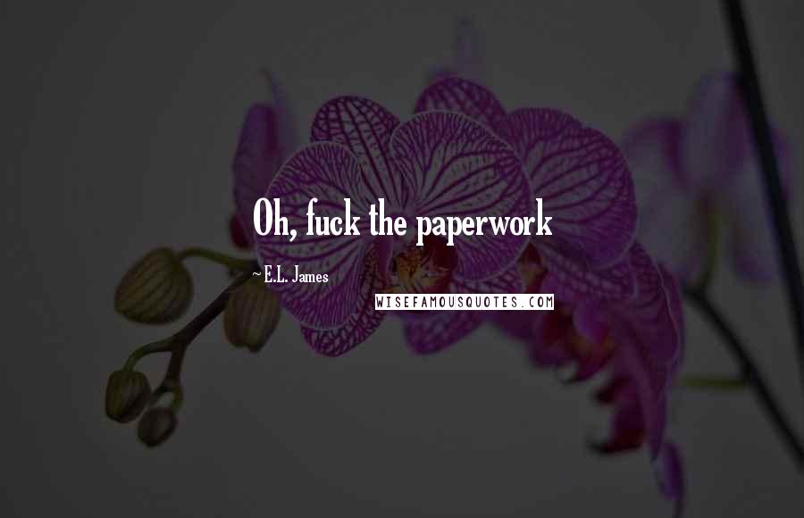 E.L. James Quotes: Oh, fuck the paperwork
