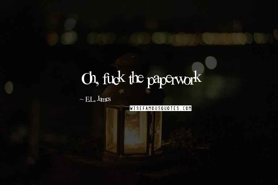 E.L. James Quotes: Oh, fuck the paperwork