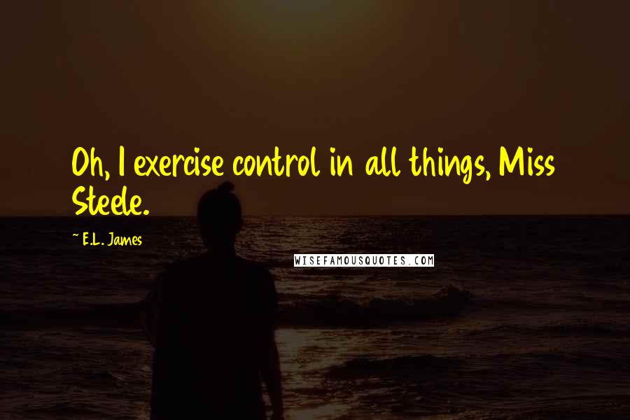 E.L. James Quotes: Oh, I exercise control in all things, Miss Steele.