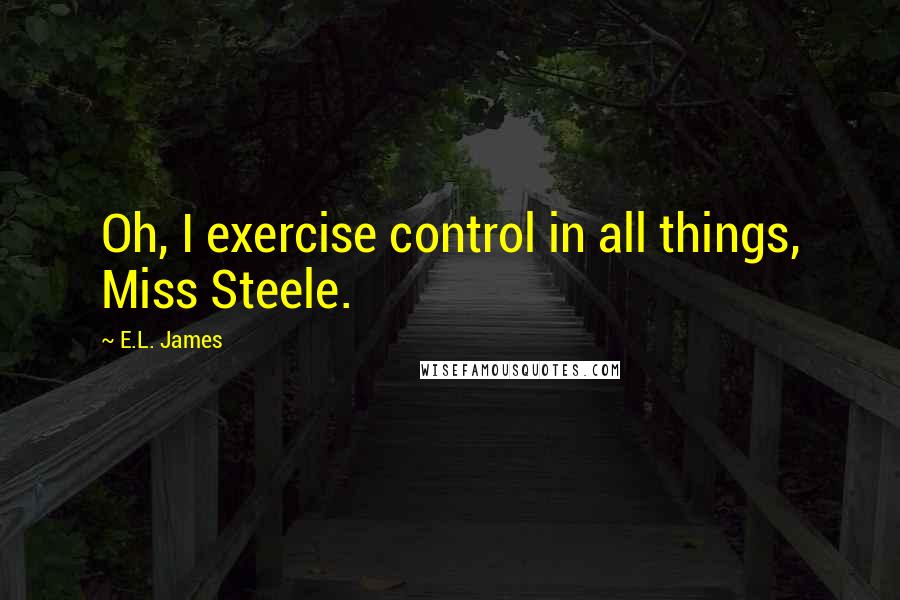 E.L. James Quotes: Oh, I exercise control in all things, Miss Steele.