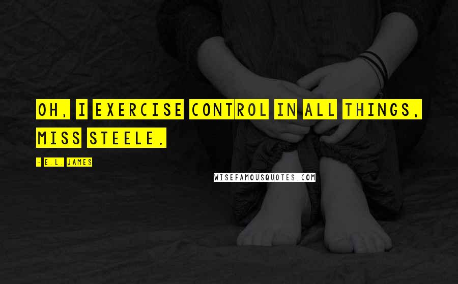 E.L. James Quotes: Oh, I exercise control in all things, Miss Steele.