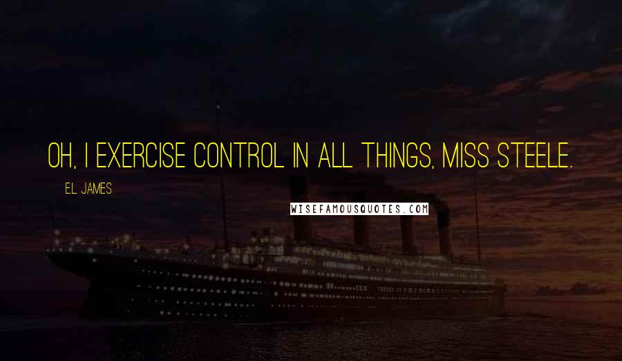 E.L. James Quotes: Oh, I exercise control in all things, Miss Steele.