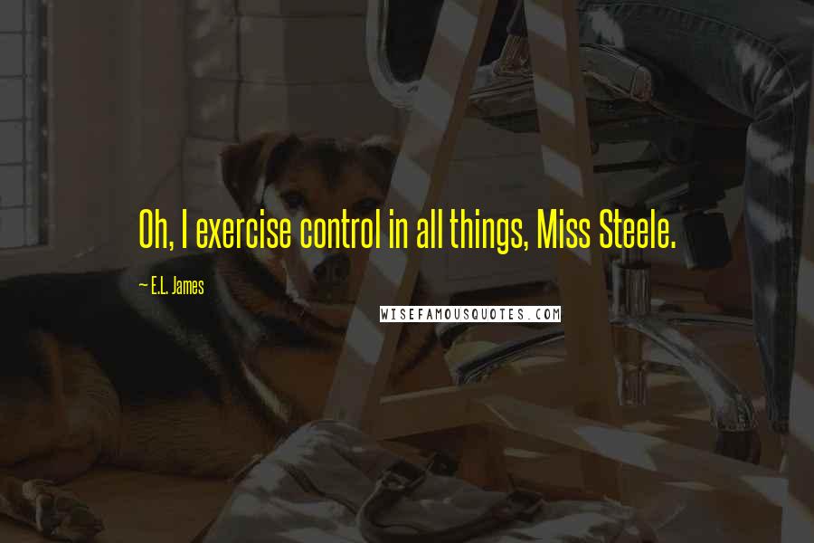 E.L. James Quotes: Oh, I exercise control in all things, Miss Steele.