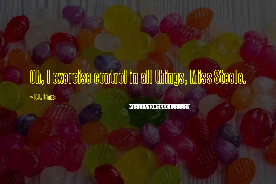 E.L. James Quotes: Oh, I exercise control in all things, Miss Steele.