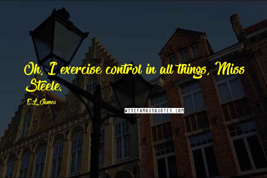 E.L. James Quotes: Oh, I exercise control in all things, Miss Steele.