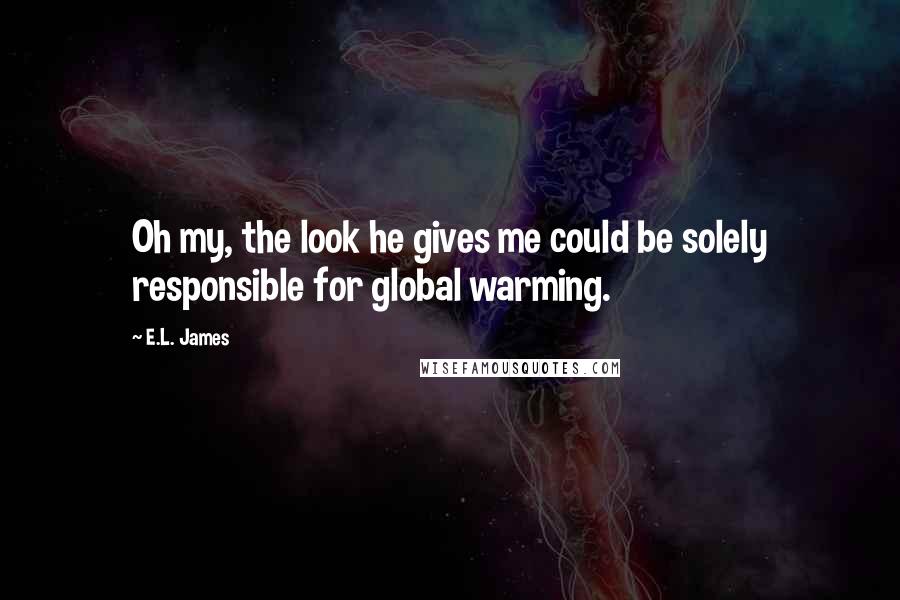 E.L. James Quotes: Oh my, the look he gives me could be solely responsible for global warming.