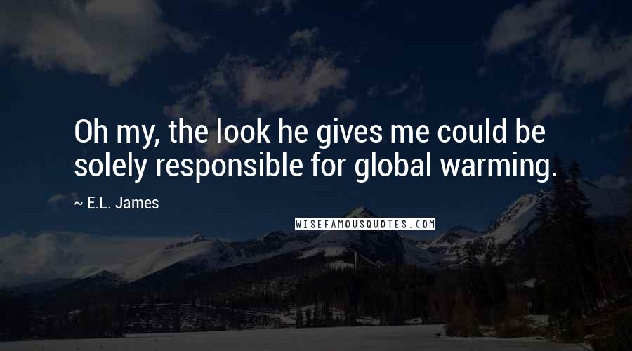E.L. James Quotes: Oh my, the look he gives me could be solely responsible for global warming.