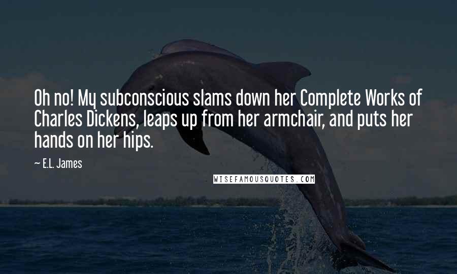 E.L. James Quotes: Oh no! My subconscious slams down her Complete Works of Charles Dickens, leaps up from her armchair, and puts her hands on her hips.