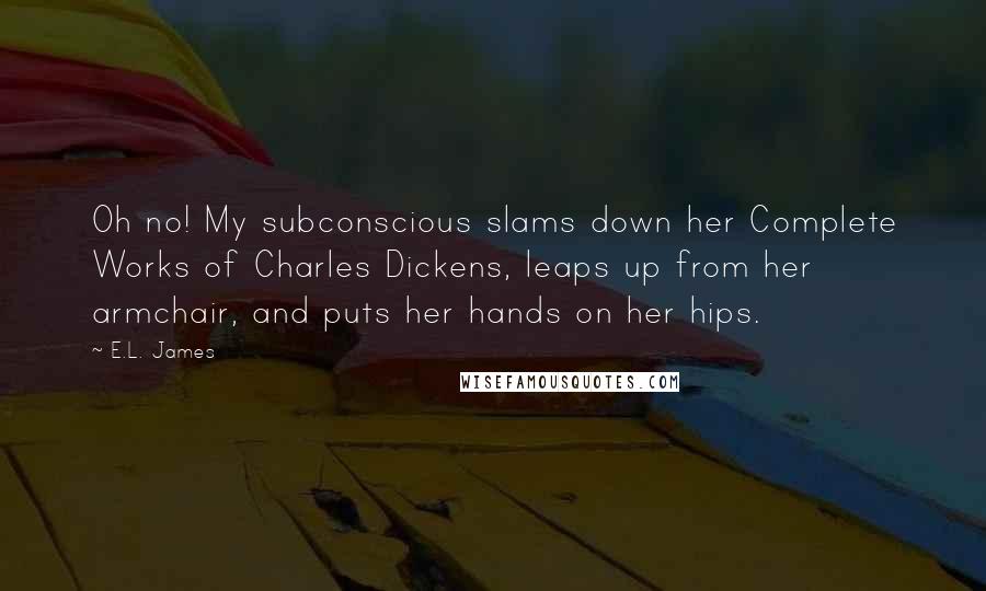 E.L. James Quotes: Oh no! My subconscious slams down her Complete Works of Charles Dickens, leaps up from her armchair, and puts her hands on her hips.