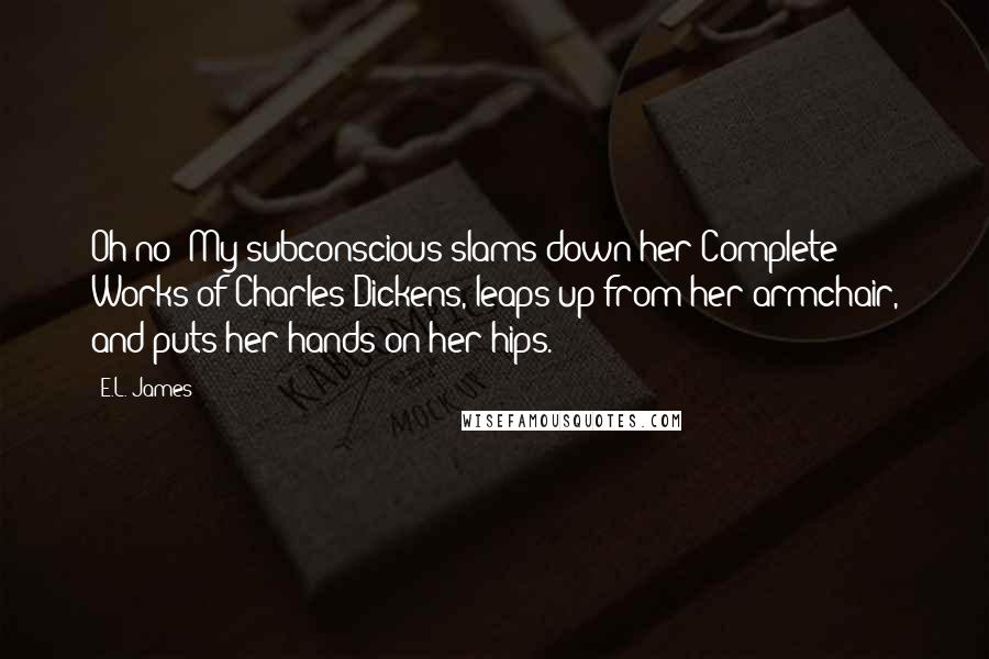 E.L. James Quotes: Oh no! My subconscious slams down her Complete Works of Charles Dickens, leaps up from her armchair, and puts her hands on her hips.