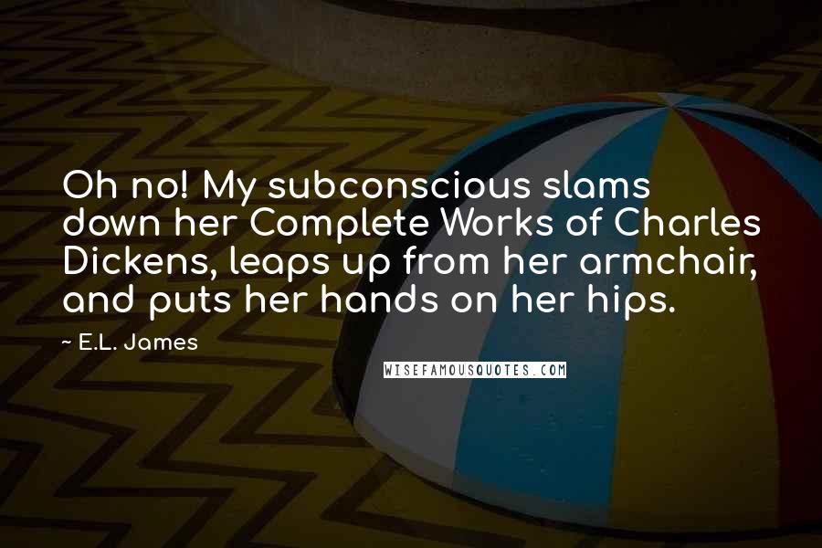E.L. James Quotes: Oh no! My subconscious slams down her Complete Works of Charles Dickens, leaps up from her armchair, and puts her hands on her hips.