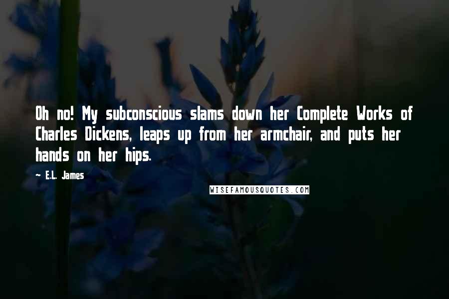 E.L. James Quotes: Oh no! My subconscious slams down her Complete Works of Charles Dickens, leaps up from her armchair, and puts her hands on her hips.