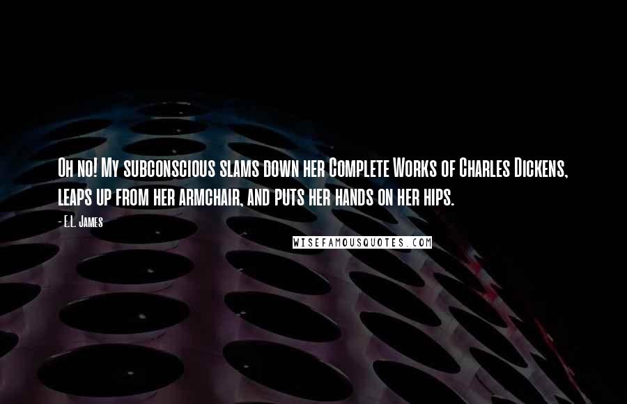 E.L. James Quotes: Oh no! My subconscious slams down her Complete Works of Charles Dickens, leaps up from her armchair, and puts her hands on her hips.