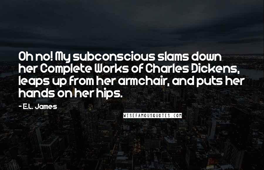E.L. James Quotes: Oh no! My subconscious slams down her Complete Works of Charles Dickens, leaps up from her armchair, and puts her hands on her hips.
