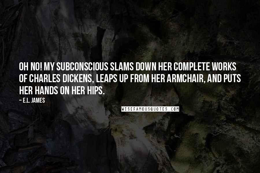 E.L. James Quotes: Oh no! My subconscious slams down her Complete Works of Charles Dickens, leaps up from her armchair, and puts her hands on her hips.