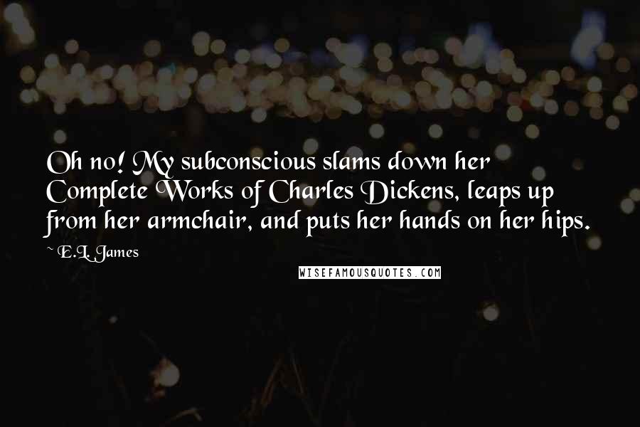 E.L. James Quotes: Oh no! My subconscious slams down her Complete Works of Charles Dickens, leaps up from her armchair, and puts her hands on her hips.
