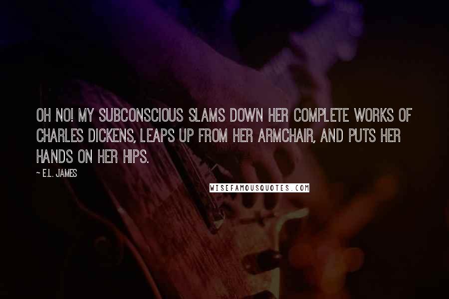 E.L. James Quotes: Oh no! My subconscious slams down her Complete Works of Charles Dickens, leaps up from her armchair, and puts her hands on her hips.