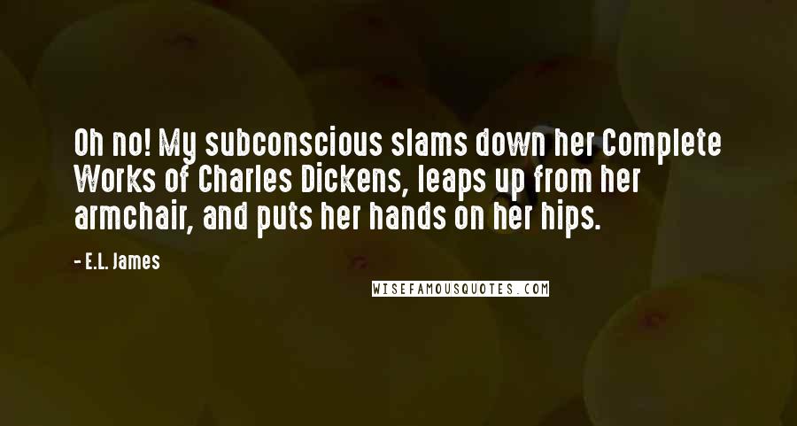 E.L. James Quotes: Oh no! My subconscious slams down her Complete Works of Charles Dickens, leaps up from her armchair, and puts her hands on her hips.
