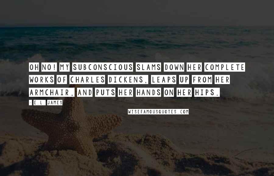 E.L. James Quotes: Oh no! My subconscious slams down her Complete Works of Charles Dickens, leaps up from her armchair, and puts her hands on her hips.