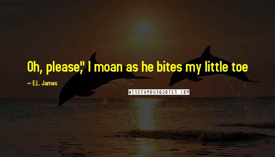 E.L. James Quotes: Oh, please," I moan as he bites my little toe