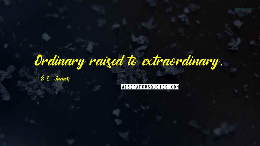 E.L. James Quotes: Ordinary raised to extraordinary. 