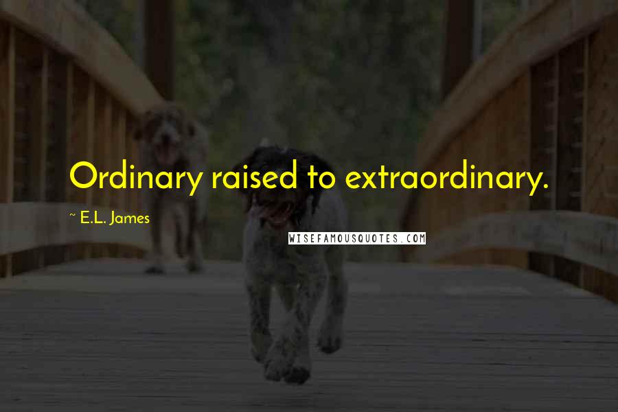 E.L. James Quotes: Ordinary raised to extraordinary.