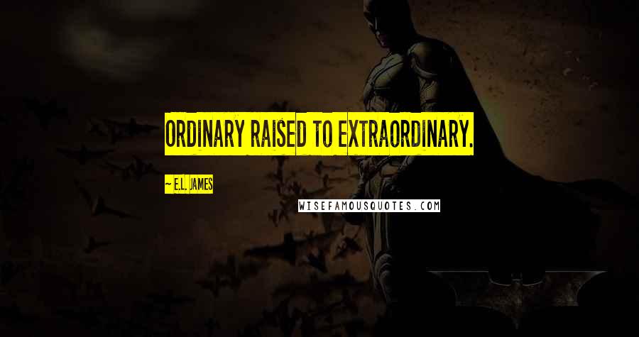 E.L. James Quotes: Ordinary raised to extraordinary.
