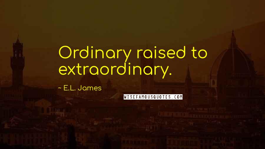 E.L. James Quotes: Ordinary raised to extraordinary. 